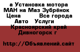 а Установка мотора МАН на Маз Зубрёнок  › Цена ­ 250 - Все города Авто » Услуги   . Красноярский край,Дивногорск г.